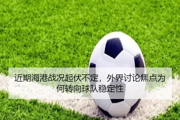 近期海港战况起伏不定，外界讨论焦点为何转向球队稳定性